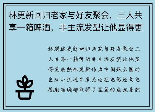 林更新回归老家与好友聚会，三人共享一箱啤酒，非主流发型让他显得更成熟